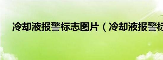 冷却液报警标志图片（冷却液报警标志）