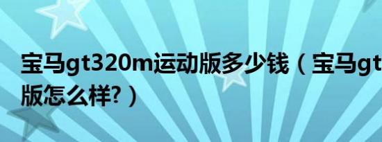 宝马gt320m运动版多少钱（宝马gt320运动版怎么样?）