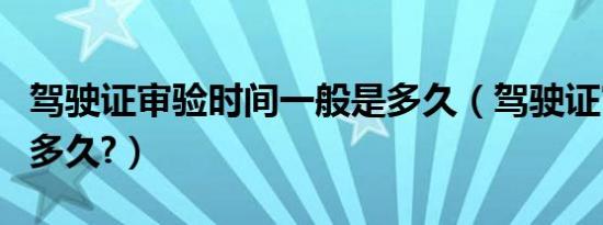 驾驶证审验时间一般是多久（驾驶证审验时间多久?）