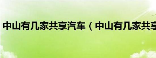 中山有几家共享汽车（中山有几家共享汽车）