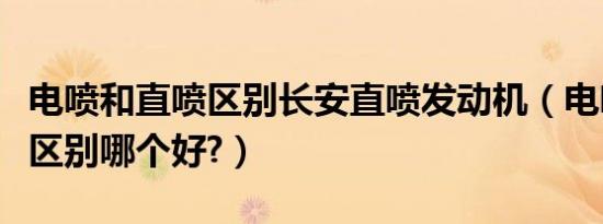 电喷和直喷区别长安直喷发动机（电喷和直喷区别哪个好?）