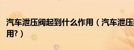 汽车泄压阀起到什么作用（汽车泄压阀有什么用?）