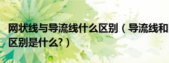 网状线与导流线什么区别（导流线和网状线的区别是什么?）