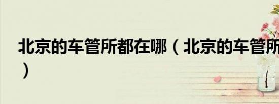 北京的车管所都在哪（北京的车管所都在哪?）