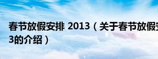 春节放假安排 2013（关于春节放假安排 2013的介绍）