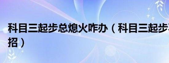 科目三起步总熄火咋办（科目三起步不熄火绝招）