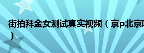 街拍拜金女测试真实视频（京p北京哪个区的）