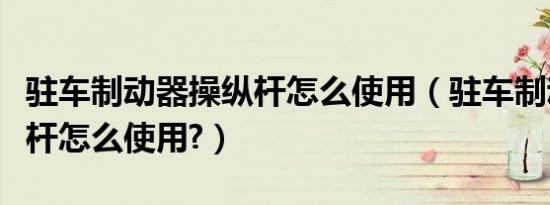 驻车制动器操纵杆怎么使用（驻车制动器操纵杆怎么使用?）