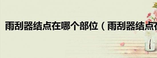 雨刮器结点在哪个部位（雨刮器结点在哪?）
