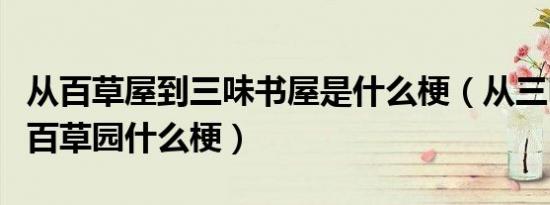 从百草屋到三味书屋是什么梗（从三味书屋到百草园什么梗）