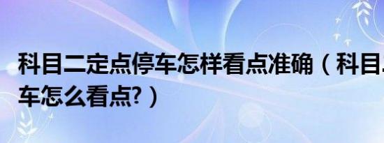 科目二定点停车怎样看点准确（科目二定点停车怎么看点?）