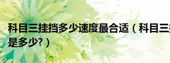 科目三挂挡多少速度最合适（科目三挂挡速度是多少?）
