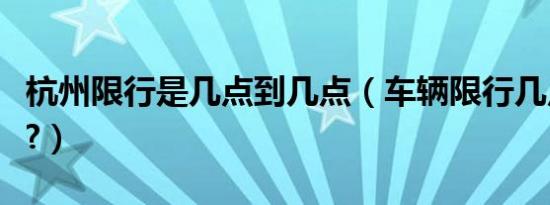 杭州限行是几点到几点（车辆限行几点至几点?）