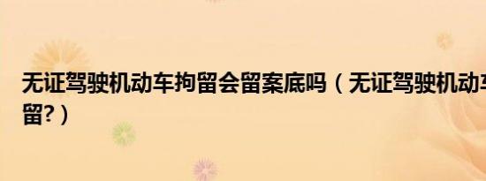 无证驾驶机动车拘留会留案底吗（无证驾驶机动车怎样免拘留?）