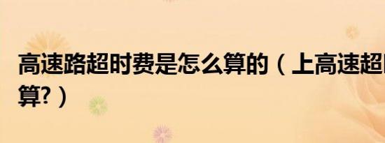 高速路超时费是怎么算的（上高速超时费怎么算?）
