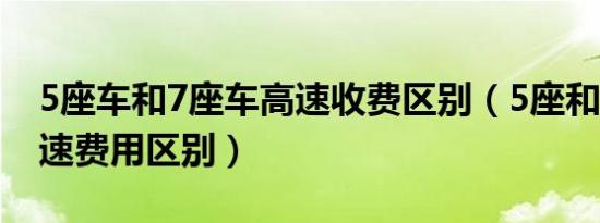 5座车和7座车高速收费区别（5座和7座的高速费用区别）