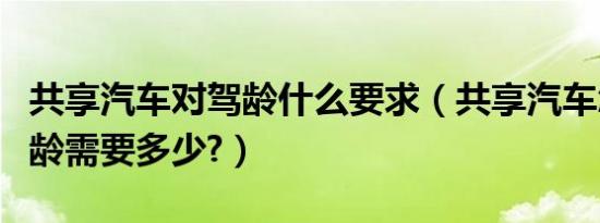共享汽车对驾龄什么要求（共享汽车怎么用驾龄需要多少?）