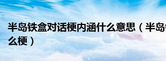 半岛铁盒对话梗内涵什么意思（半岛铁盒是什么梗）