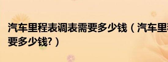汽车里程表调表需要多少钱（汽车里程表清零要多少钱?）