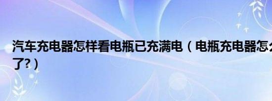 汽车充电器怎样看电瓶已充满电（电瓶充电器怎么看充满电了?）