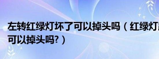 左转红绿灯坏了可以掉头吗（红绿灯路口左转可以掉头吗?）