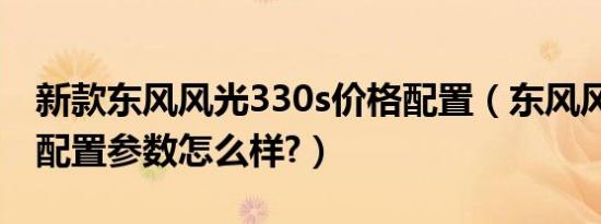 新款东风风光330s价格配置（东风风光330s配置参数怎么样?）
