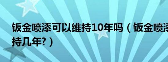 钣金喷漆可以维持10年吗（钣金喷漆可以维持几年?）