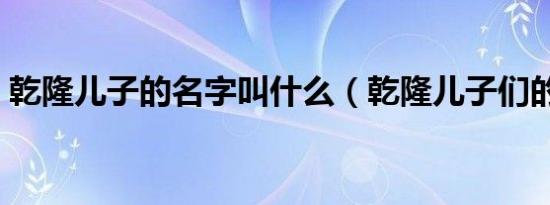乾隆儿子的名字叫什么（乾隆儿子们的名字）