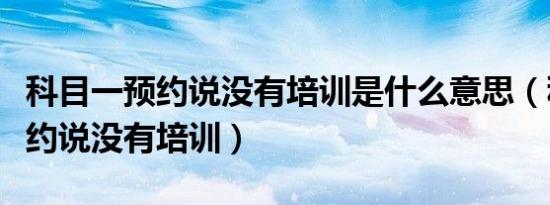 科目一预约说没有培训是什么意思（科目一预约说没有培训）