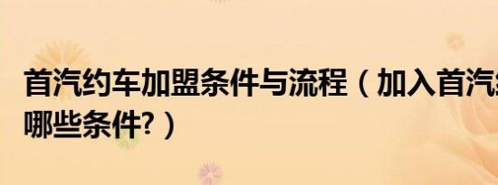 首汽约车加盟条件与流程（加入首汽约车需要哪些条件?）