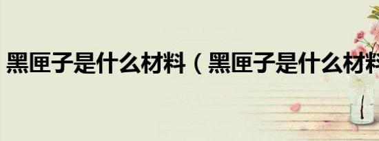 黑匣子是什么材料（黑匣子是什么材料做的）