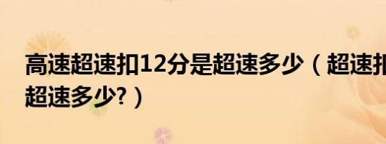 高速超速扣12分是超速多少（超速扣12分是超速多少?）