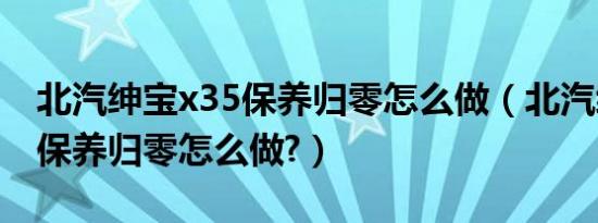 北汽绅宝x35保养归零怎么做（北汽绅宝x35保养归零怎么做?）