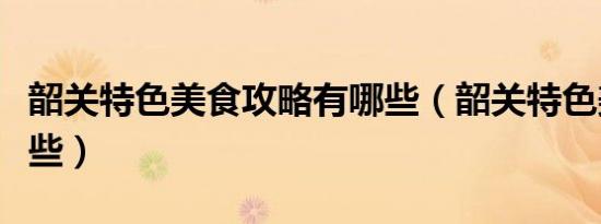 韶关特色美食攻略有哪些（韶关特色美食有哪些）