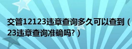 交管12123违章查询多久可以查到（交管12123违章查询准确吗?）