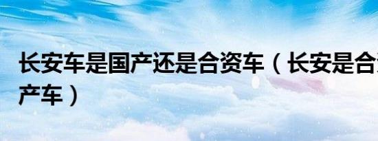 长安车是国产还是合资车（长安是合资还是国产车）