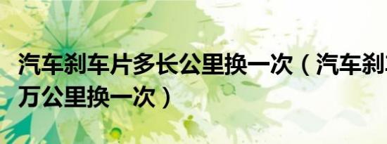 汽车刹车片多长公里换一次（汽车刹车片多少万公里换一次）