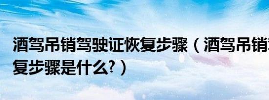 酒驾吊销驾驶证恢复步骤（酒驾吊销驾驶证恢复步骤是什么?）