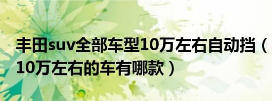 丰田suv全部车型10万左右自动挡（丰田suv10万左右的车有哪款）