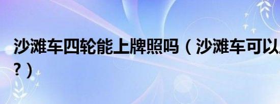 沙滩车四轮能上牌照吗（沙滩车可以上牌照吗?）