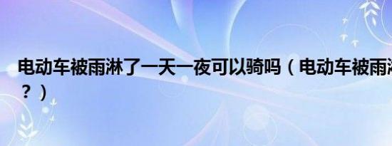 电动车被雨淋了一天一夜可以骑吗（电动车被雨淋了有事吗？）