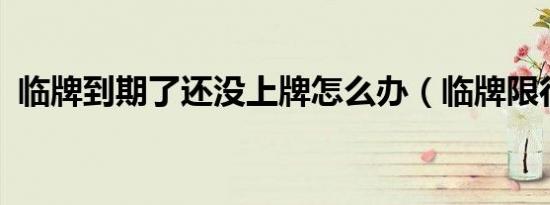 临牌到期了还没上牌怎么办（临牌限行吗?）