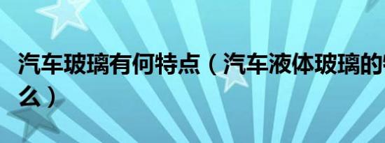 汽车玻璃有何特点（汽车液体玻璃的特点是什么）