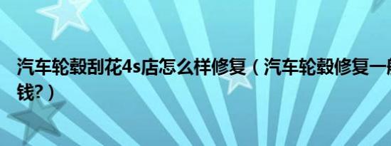 汽车轮毂刮花4s店怎么样修复（汽车轮毂修复一般需要多少钱?）