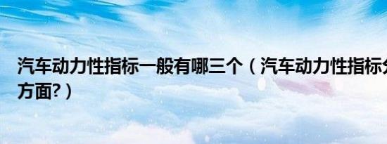 汽车动力性指标一般有哪三个（汽车动力性指标分为哪三个方面?）