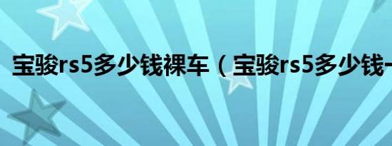 宝骏rs5多少钱裸车（宝骏rs5多少钱一台?）