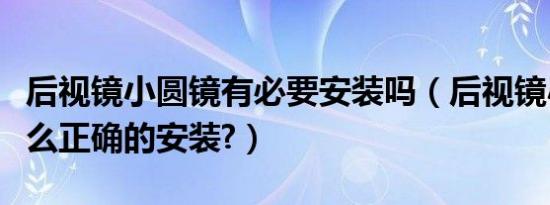 后视镜小圆镜有必要安装吗（后视镜小圆镜怎么正确的安装?）