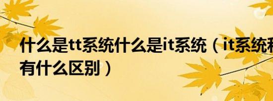 什么是tt系统什么是it系统（it系统和tt系统有什么区别）