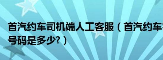 首汽约车司机端人工客服（首汽约车客服电话号码是多少?）