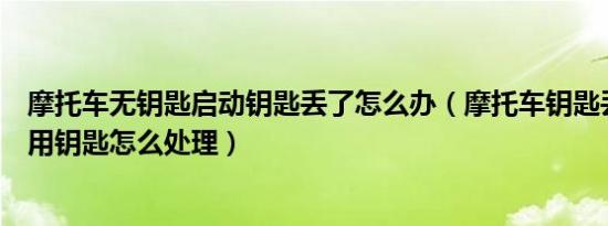 摩托车无钥匙启动钥匙丢了怎么办（摩托车钥匙丢了没有备用钥匙怎么处理）